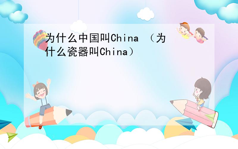 为什么中国叫China （为什么瓷器叫China）