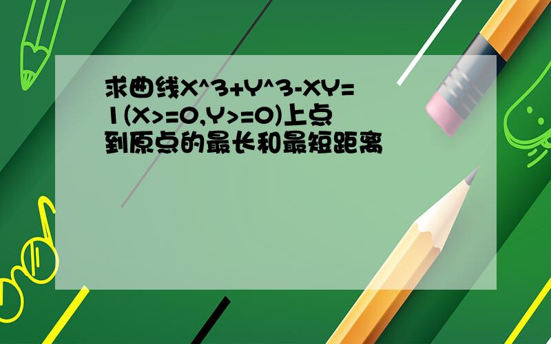 求曲线X^3+Y^3-XY=1(X>=0,Y>=0)上点到原点的最长和最短距离