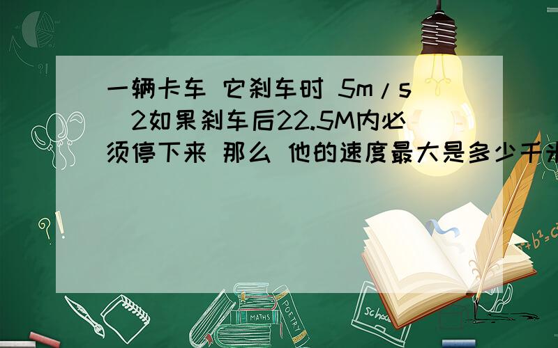 一辆卡车 它刹车时 5m/s^2如果刹车后22.5M内必须停下来 那么 他的速度最大是多少千米每小时!