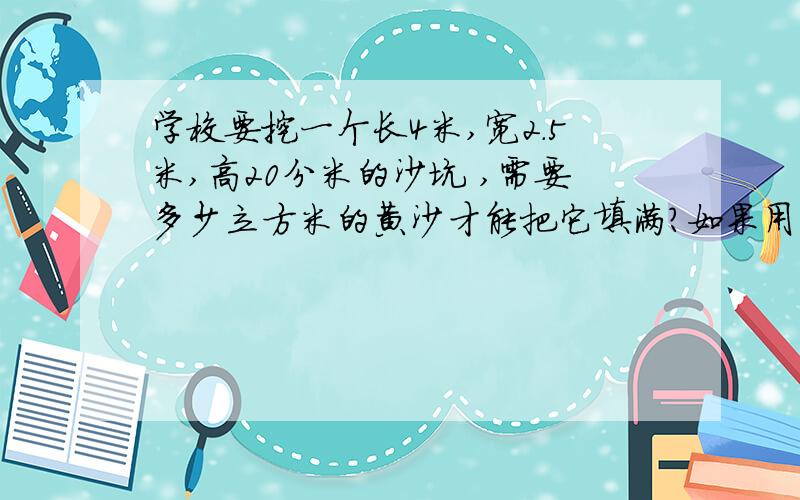 学校要挖一个长4米,宽2.5米,高20分米的沙坑 ,需要多少立方米的黄沙才能把它填满?如果用卡车来运,每辆车最多装3立方