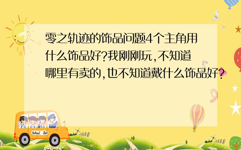 零之轨迹的饰品问题4个主角用什么饰品好?我刚刚玩,不知道哪里有卖的,也不知道戴什么饰品好?