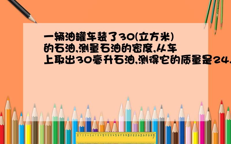 一辆油罐车装了30(立方米)的石油,测量石油的密度,从车上取出30毫升石油,测得它的质量是24.6克石油的密...