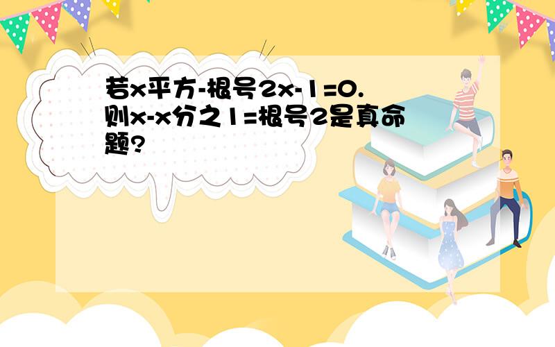 若x平方-根号2x-1=0.则x-x分之1=根号2是真命题?