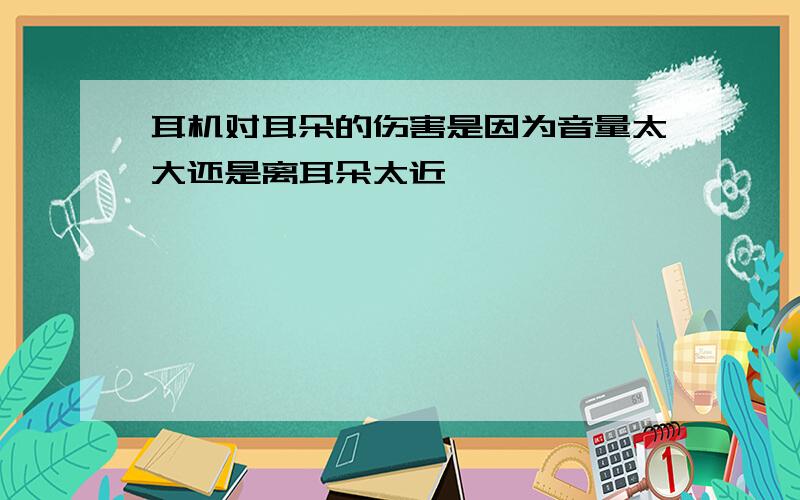 耳机对耳朵的伤害是因为音量太大还是离耳朵太近