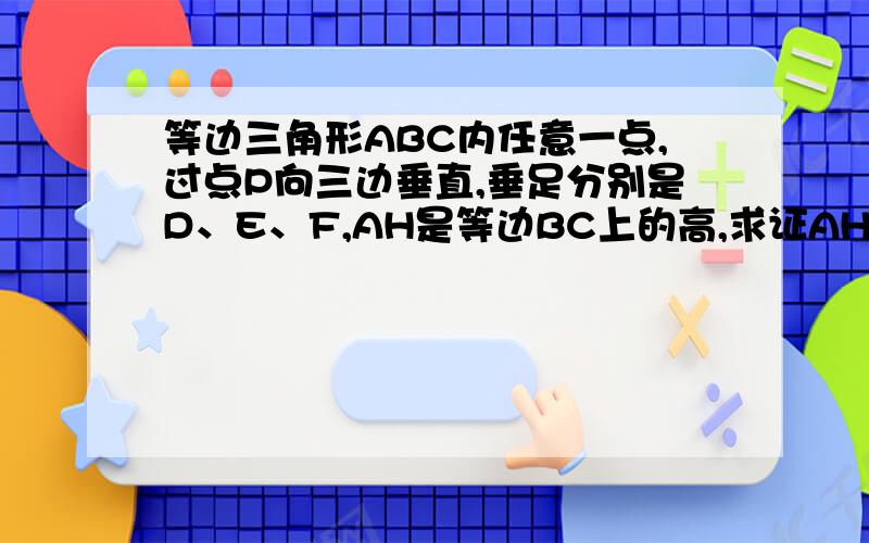 等边三角形ABC内任意一点,过点P向三边垂直,垂足分别是D、E、F,AH是等边BC上的高,求证AH=PE+PF+PD?