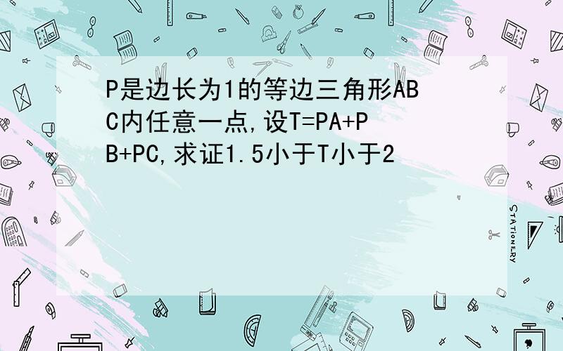 P是边长为1的等边三角形ABC内任意一点,设T=PA+PB+PC,求证1.5小于T小于2