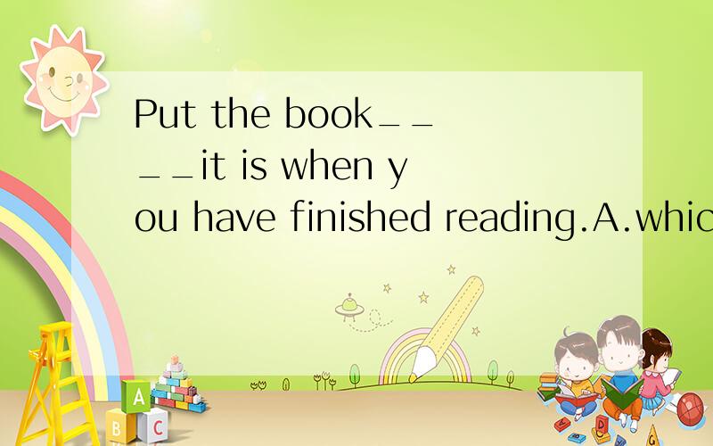 Put the book____it is when you have finished reading.A.which