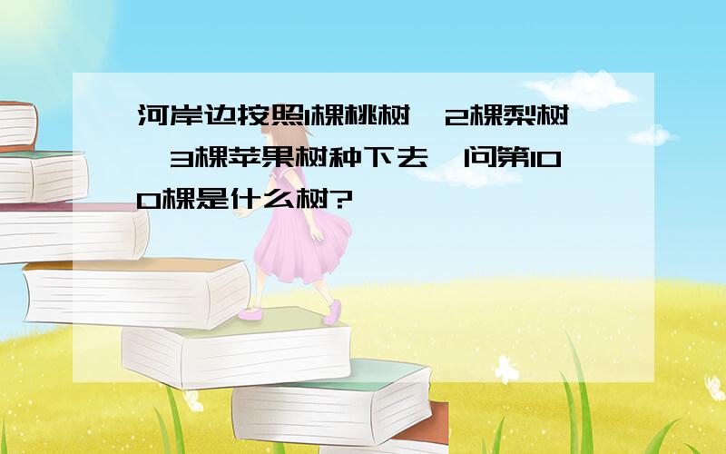 河岸边按照1棵桃树,2棵梨树,3棵苹果树种下去,问第100棵是什么树?