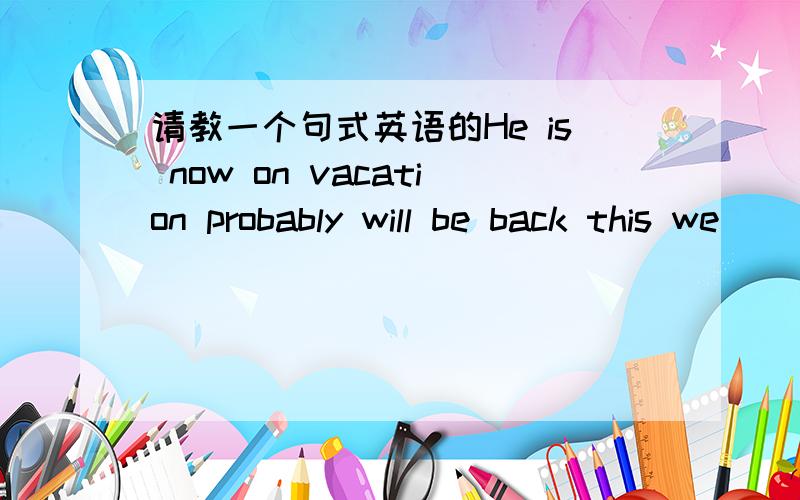 请教一个句式英语的He is now on vacation probably will be back this we