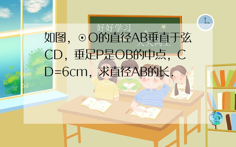 如图，⊙O的直径AB垂直于弦CD，垂足P是OB的中点，CD=6cm，求直径AB的长．