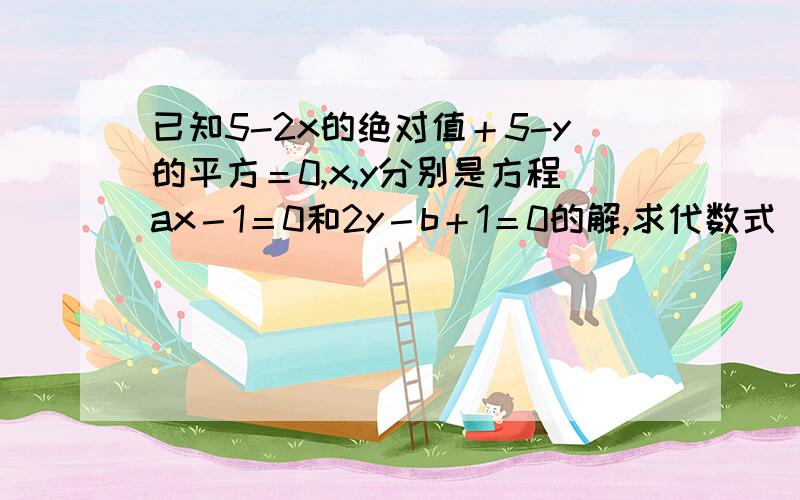 已知5-2x的绝对值＋5-y的平方＝0,x,y分别是方程ax－1＝0和2y－b＋1＝0的解,求代数式