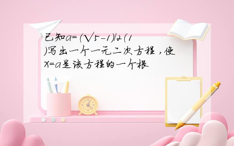 已知a=（√5-1）/2（1）写出一个一元二次方程 ,使X=a是该方程的一个根