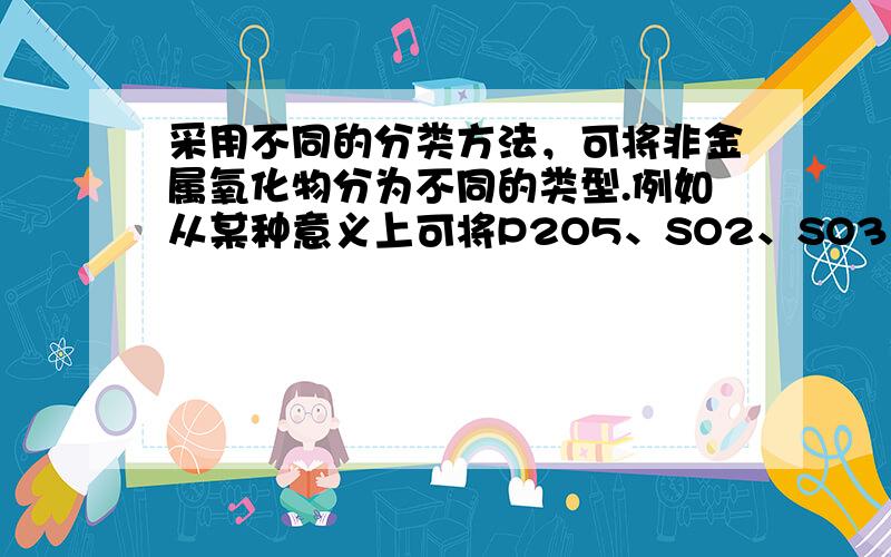 采用不同的分类方法，可将非金属氧化物分为不同的类型.例如从某种意义上可将P2O5、SO2、SO3、Cl2O7等归为一类，