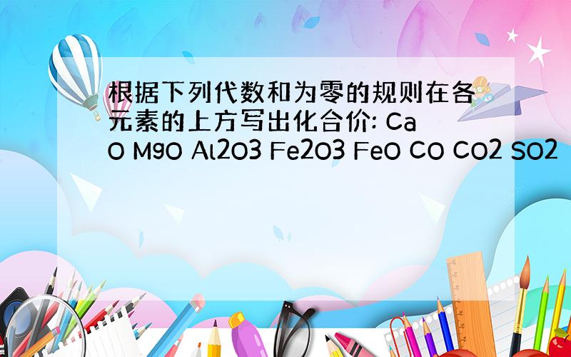 根据下列代数和为零的规则在各元素的上方写出化合价: CaO MgO Al2O3 Fe2O3 FeO CO CO2 SO2