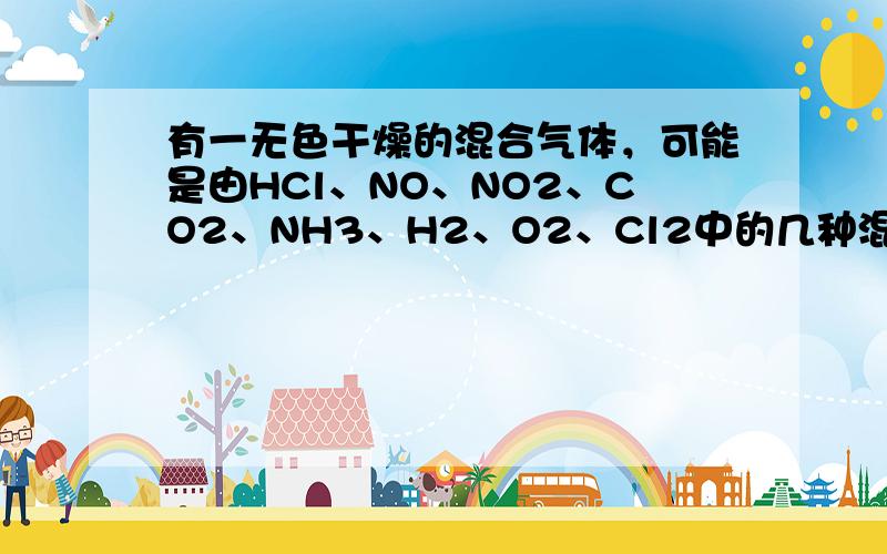 有一无色干燥的混合气体，可能是由HCl、NO、NO2、CO2、NH3、H2、O2、Cl2中的几种混合而成，根据