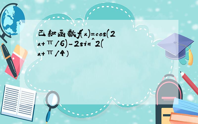 已知函数f(x)=cos(2x+π/6)-2sin^2(x+π/4）