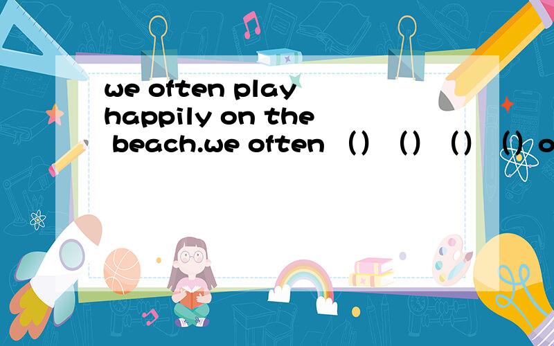 we often play happily on the beach.we often （）（）（）（）on the b