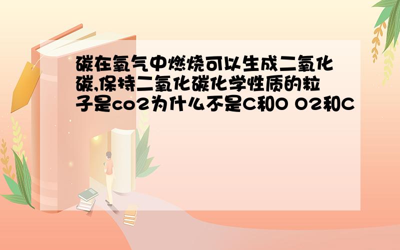 碳在氧气中燃烧可以生成二氧化碳,保持二氧化碳化学性质的粒子是co2为什么不是C和O O2和C