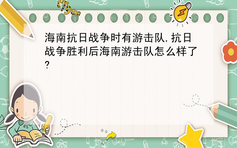 海南抗日战争时有游击队,抗日战争胜利后海南游击队怎么样了?