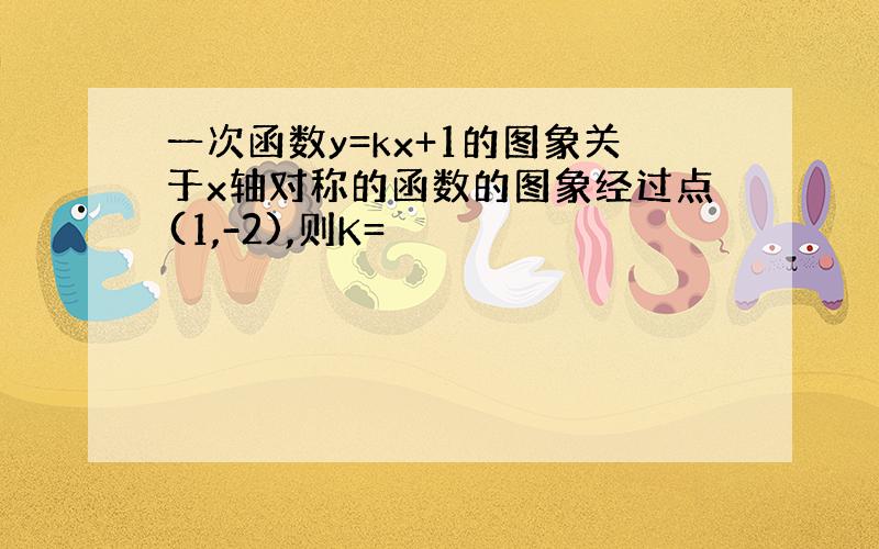 一次函数y=kx+1的图象关于x轴对称的函数的图象经过点(1,-2),则K=