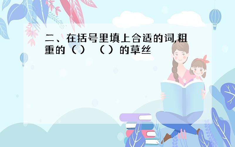 二、在括号里填上合适的词,粗重的（ ） （ ）的草丝