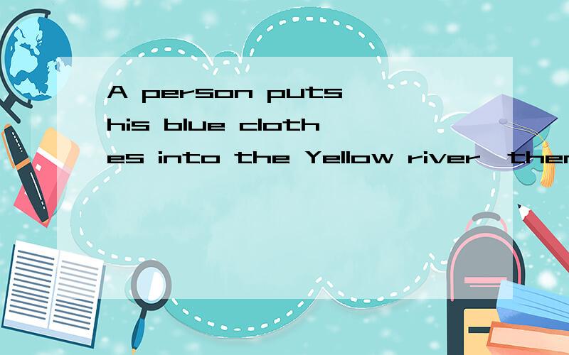 A person puts his blue clothes into the Yellow river,then wh