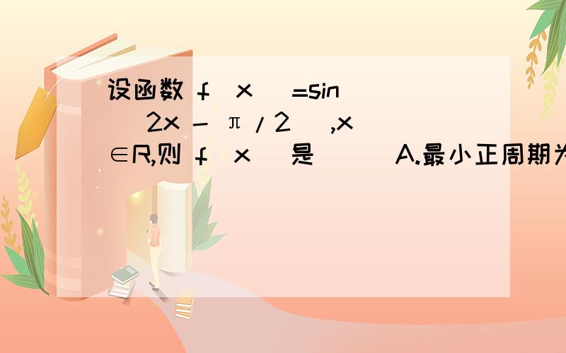 设函数 f(x) =sin ( 2x - π/2 ),x∈R,则 f(x) 是（ ） A.最小正周期为π的奇函数 B.最