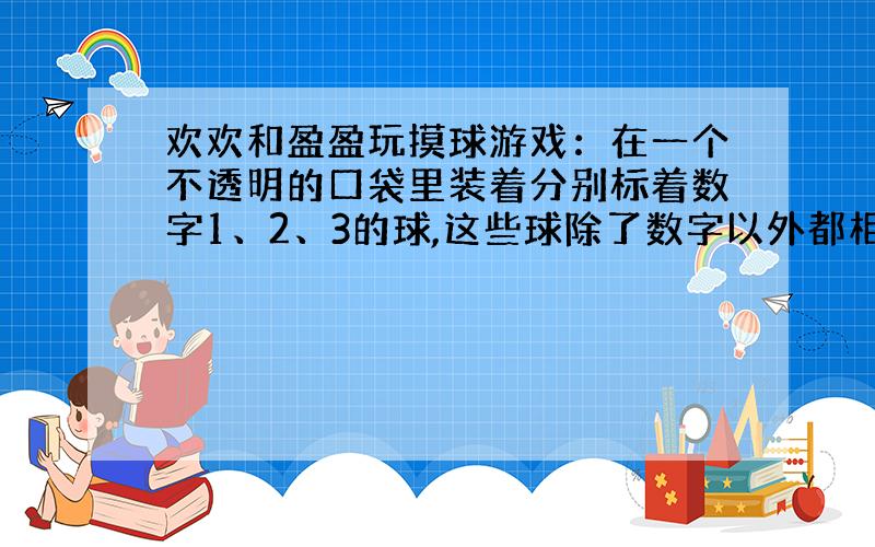 欢欢和盈盈玩摸球游戏：在一个不透明的口袋里装着分别标着数字1、2、3的球,这些球除了数字以外都相同．