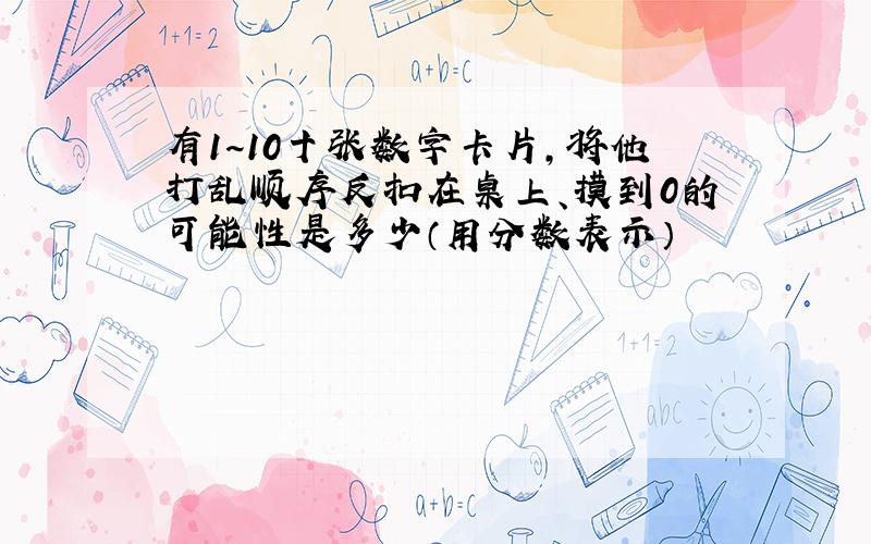 有1~10十张数字卡片,将他打乱顺序反扣在桌上、摸到0的可能性是多少（用分数表示）