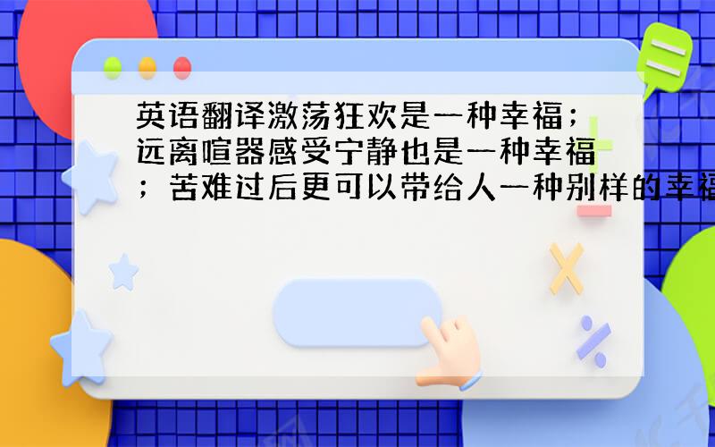 英语翻译激荡狂欢是一种幸福；远离喧器感受宁静也是一种幸福；苦难过后更可以带给人一种别样的幸福,其实幸福就是你对生活的感觉