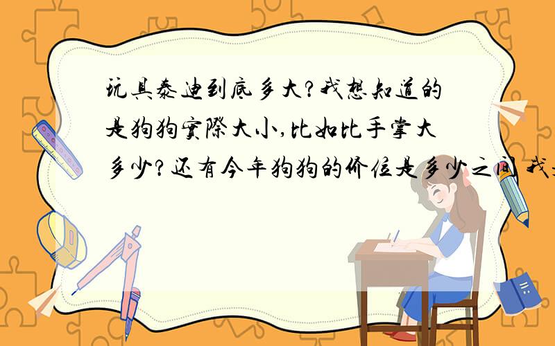 玩具泰迪到底多大?我想知道的是狗狗实际大小,比如比手掌大多少?还有今年狗狗的价位是多少之间 我是北京的 （不要白色和黑色