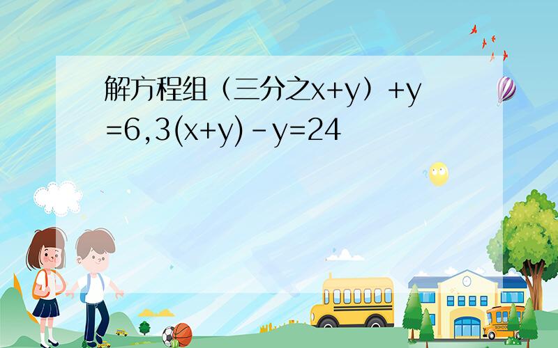 解方程组（三分之x+y）+y=6,3(x+y)-y=24