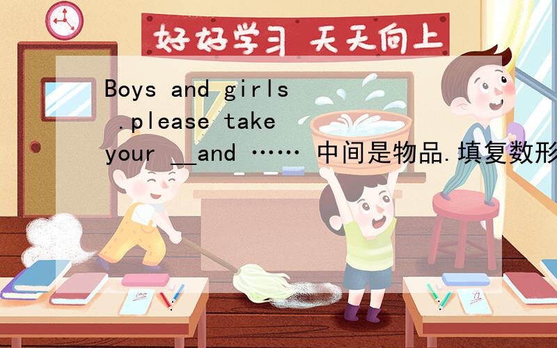 Boys and girls .please take your __and …… 中间是物品.填复数形式还是：