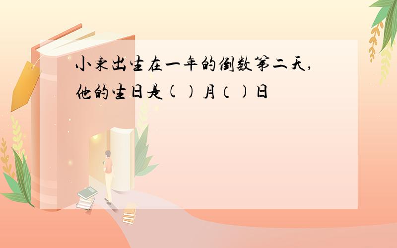 小东出生在一年的倒数第二天,他的生日是()月（)日