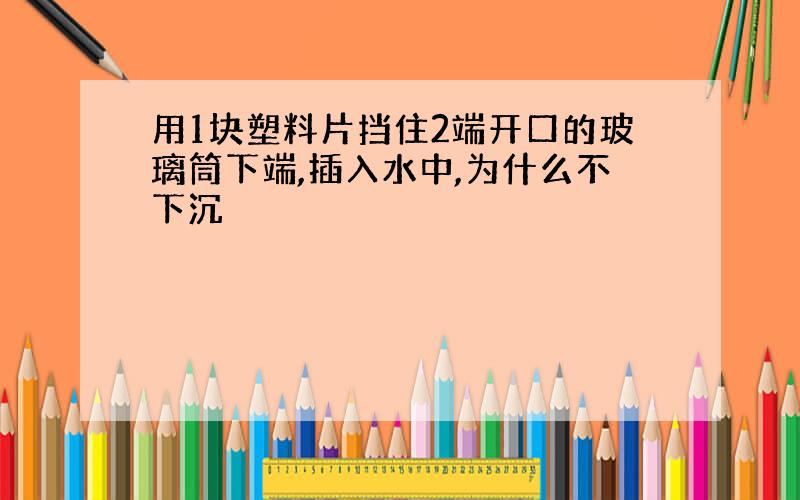 用1块塑料片挡住2端开口的玻璃筒下端,插入水中,为什么不下沉