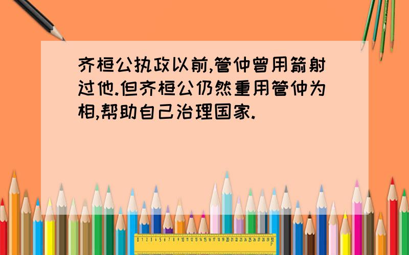 齐桓公执政以前,管仲曾用箭射过他.但齐桓公仍然重用管仲为相,帮助自己治理国家.