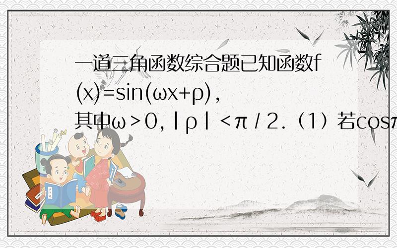 一道三角函数综合题已知函数f(x)=sin(ωx+ρ),其中ω＞0,|ρ|＜π∕2.（1）若cosπ/4cosρ-sin