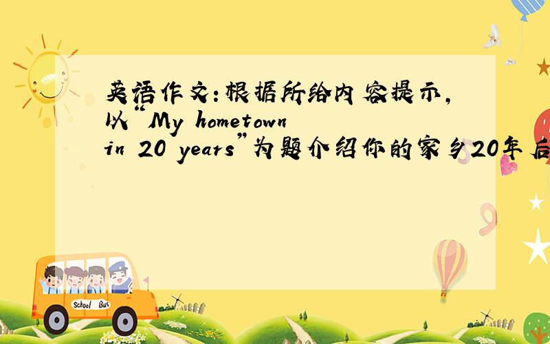 英语作文：根据所给内容提示,以“My hometown in 20 years”为题介绍你的家乡20年后的变化.要求：不