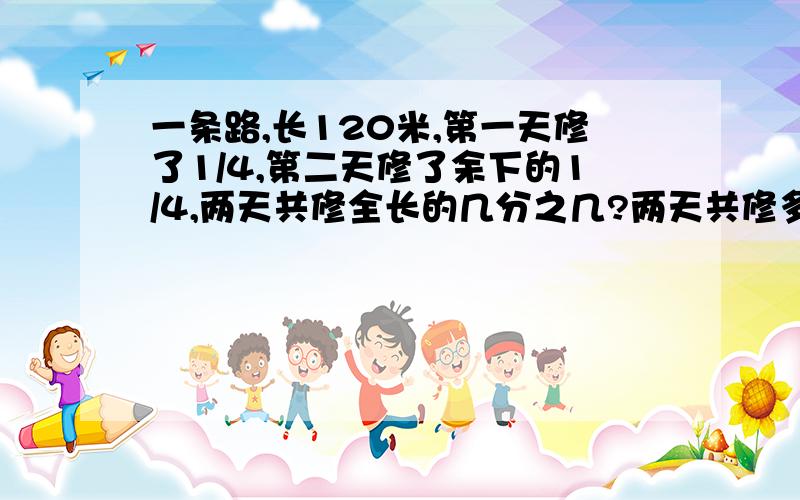 一条路,长120米,第一天修了1/4,第二天修了余下的1/4,两天共修全长的几分之几?两天共修多少米?