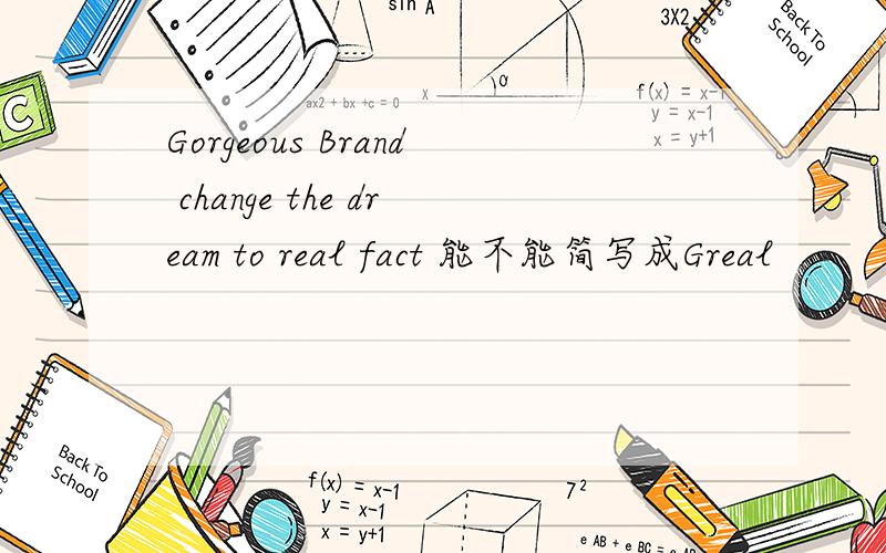 Gorgeous Brand change the dream to real fact 能不能简写成Greal