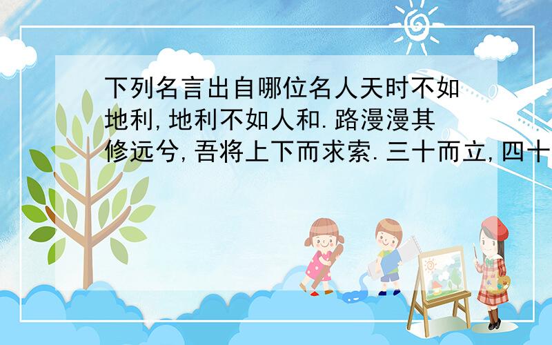 下列名言出自哪位名人天时不如地利,地利不如人和.路漫漫其修远兮,吾将上下而求索.三十而立,四十而不惑,五十而知天命,六十