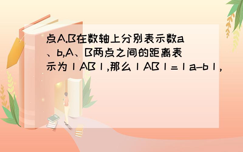 点A.B在数轴上分别表示数a、b,A、B两点之间的距离表示为丨AB丨,那么丨AB丨=丨a-b丨,