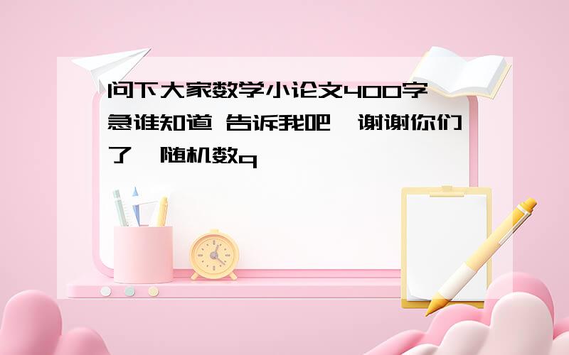 问下大家数学小论文400字 急谁知道 告诉我吧,谢谢你们了{随机数q