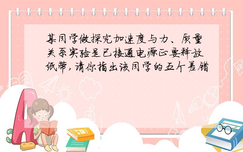 某同学做探究加速度与力、质量关系实验是已接通电源正要释放纸带,请你指出该同学的五个差错