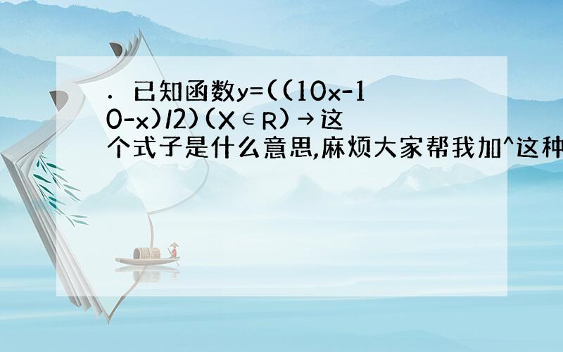 ．已知函数y=((10x-10-x)/2)(X∈R)→这个式子是什么意思,麻烦大家帮我加^这种