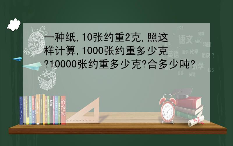 一种纸,10张约重2克,照这样计算,1000张约重多少克?10000张约重多少克?合多少吨?