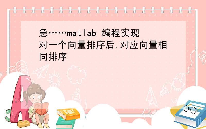 急……matlab 编程实现对一个向量排序后,对应向量相同排序