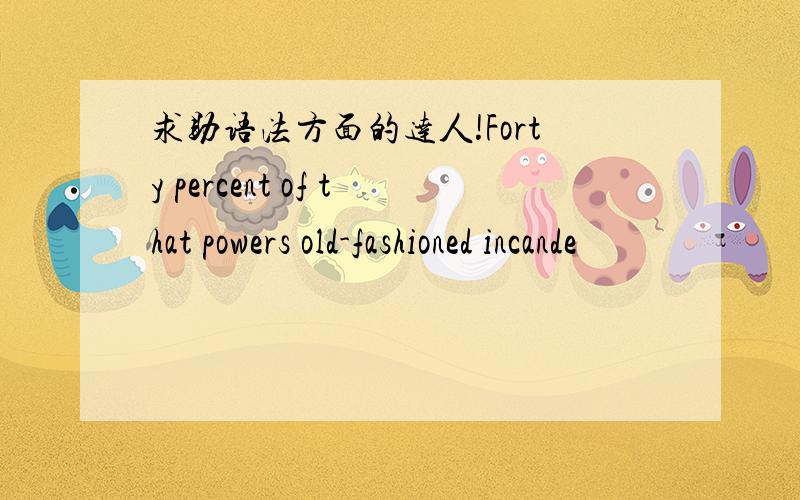 求助语法方面的达人!Forty percent of that powers old-fashioned incande