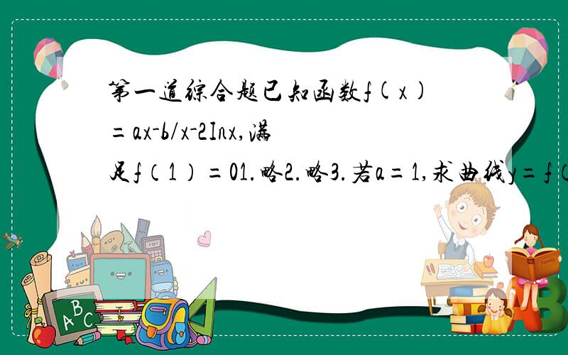 第一道综合题已知函数f(x)=ax-b/x-2Inx,满足f（1）=01.略2.略3.若a=1,求曲线y=f（x）上任一