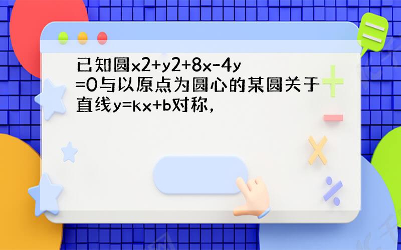 已知圆x2+y2+8x-4y=0与以原点为圆心的某圆关于直线y=kx+b对称，